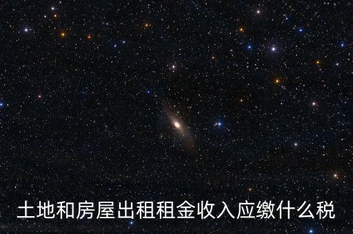 土地租金是繳納什么稅，土地和房屋出租租金收入應(yīng)繳什么稅