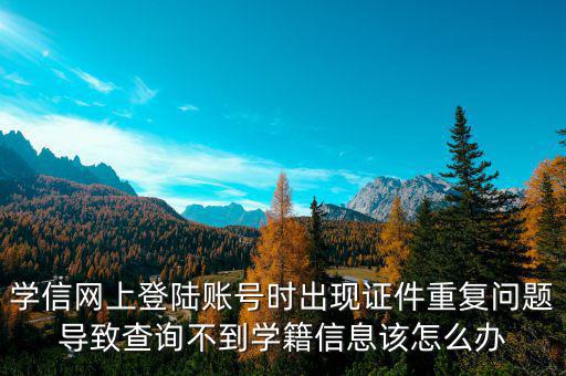 學(xué)信網(wǎng)上登陸賬號時(shí)出現(xiàn)證件重復(fù)問題導(dǎo)致查詢不到學(xué)籍信息該怎么辦