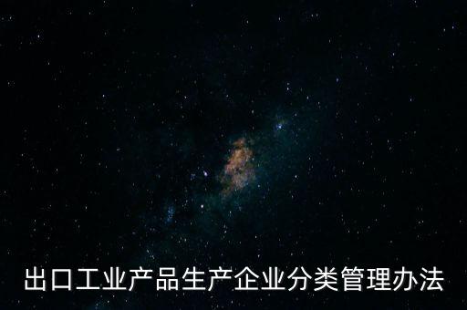 出口工業(yè)產品生產企業(yè)分類管理辦法