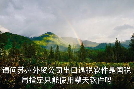 江蘇省出口退稅用什么軟件，請(qǐng)問(wèn)蘇州外貿(mào)公司出口退稅軟件是國(guó)稅局指定只能使用擎天軟件嗎