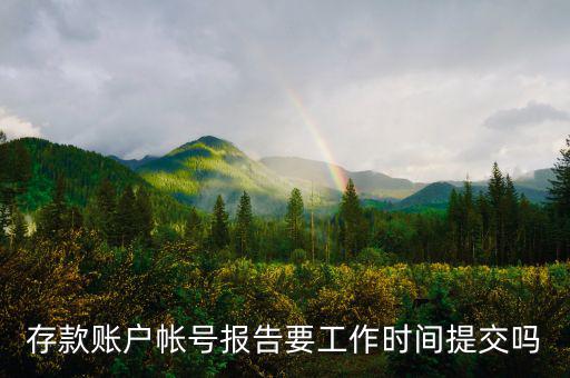 存款賬戶賬號(hào)報(bào)告什么時(shí)間提交，存款賬戶帳號(hào)報(bào)告要工作時(shí)間提交嗎