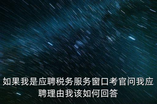 為什么要應(yīng)聘地稅，如果我是應(yīng)聘稅務(wù)服務(wù)窗口考官問我應(yīng)聘理由我該如何回答