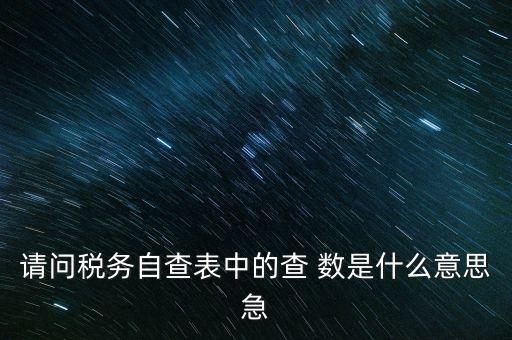 涉稅查詢是什么意思，請問稅務(wù)自查表中的查 數(shù)是什么意思急