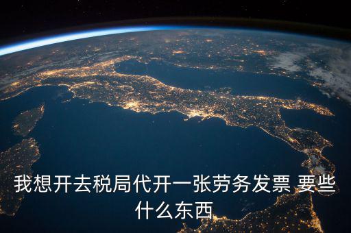 我想開去稅局代開一張勞務發(fā)票 要些什么東西