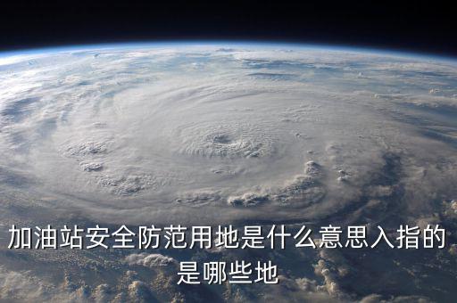 安全防范用地是指什么，為什么要對(duì)加油站安全防范用地面積進(jìn)行確認(rèn)