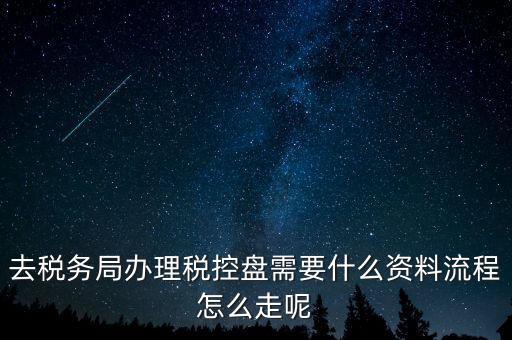 辦稅盤都需要什么，去稅務局辦理稅控盤需要什么資料流程怎么走呢