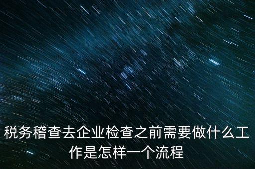 稅務(wù)走訪企業(yè)要做什么，稅務(wù)稽查去企業(yè)檢查之前需要做什么工作是怎樣一個(gè)流程