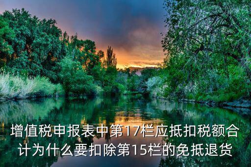 什么叫應(yīng)抵扣稅額合計(jì)，增值稅申報(bào)表中第17欄應(yīng)抵扣稅額合計(jì)為什么要扣除第15欄的免抵退貨