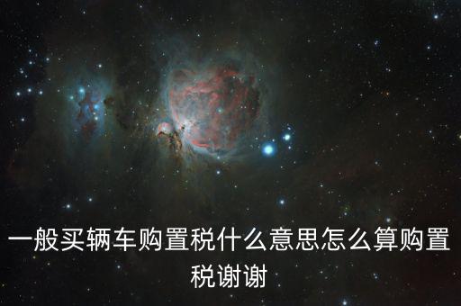 車購稅是什么東西，一般買輛車購置稅什么意思怎么算購置稅謝謝