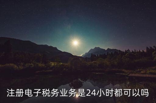 電子稅務注冊是什么，注冊電子稅務業(yè)務是24小時都可以嗎