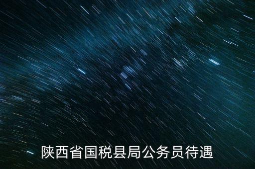 西安地稅局都有什么福利，陜西省國稅縣局公務員待遇