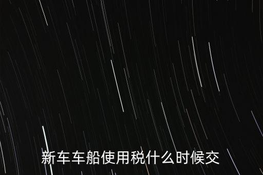 車(chē)船稅什么時(shí)候繳，新車(chē)車(chē)船使用稅什么時(shí)候交