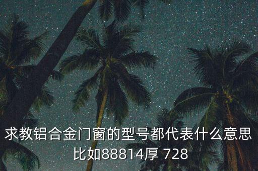 求教鋁合金門(mén)窗的型號(hào)都代表什么意思 比如88814厚 728