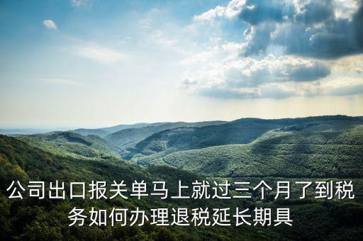 公司出口報(bào)關(guān)單馬上就過三個月了到稅務(wù)如何辦理退稅延長期具