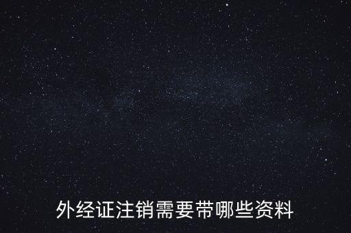 新津注銷外經(jīng)證帶什么資料，外經(jīng)證注銷需要帶哪些資料