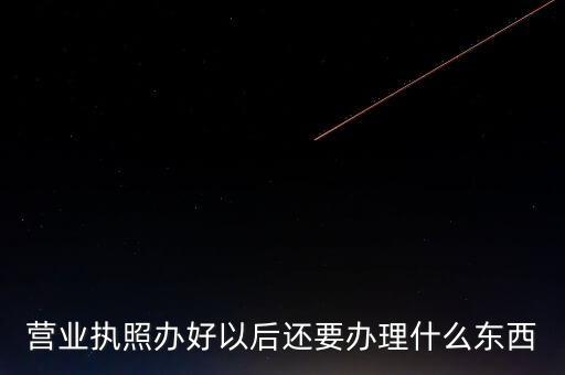 拿到營業(yè)執(zhí)照后需要辦理什么資料，請問新開公司拿了營業(yè)執(zhí)照后還要辦些什么