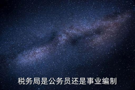 稅務(wù)局是什么編制，稅務(wù)局是公務(wù)員還是事業(yè)編制