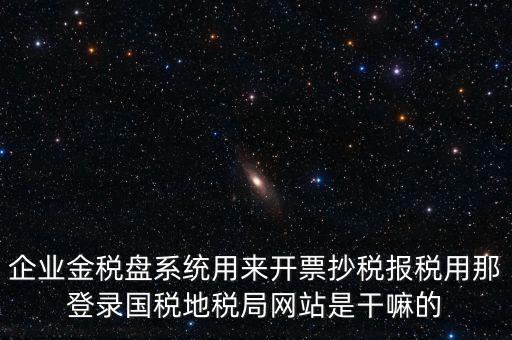 金稅盤(pán)是干什么用的，企業(yè)金稅盤(pán)系統(tǒng)用來(lái)開(kāi)票抄稅報(bào)稅用那登錄國(guó)稅地稅局網(wǎng)站是干嘛的