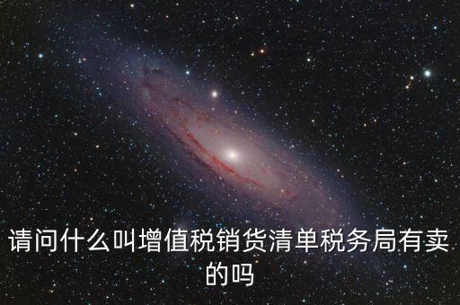 請問什么叫增值稅銷貨清單稅務局有賣的嗎