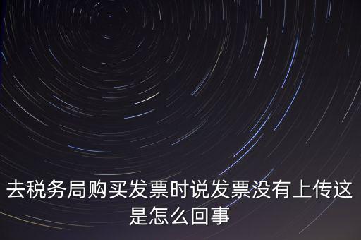 去稅務(wù)局購買發(fā)票時(shí)說發(fā)票沒有上傳這是怎么回事
