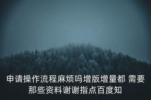 申請增加票種需要帶什么資料，申請操作流程麻煩嗎增版增量都 需要那些資料謝謝指點(diǎn)百度知