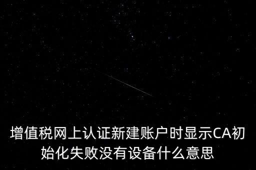 增值稅網(wǎng)上認(rèn)證新建賬戶時(shí)顯示CA初始化失敗沒(méi)有設(shè)備什么意思