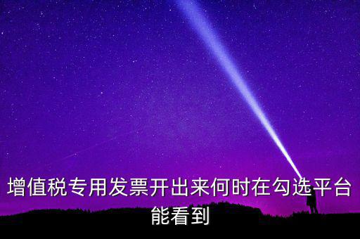 增值稅專用發(fā)票開出來何時(shí)在勾選平臺能看到