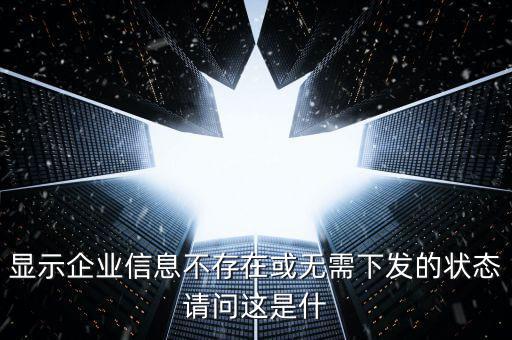 個(gè)稅無需下發(fā)的狀態(tài)是什么，人識(shí)別號(hào)輸進(jìn)去顯示企業(yè)信息不存在或無需下發(fā)狀態(tài)