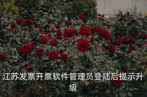 江蘇開票升級(jí)什么意思，江蘇發(fā)票開票軟件管理員登陸后提示升級(jí)