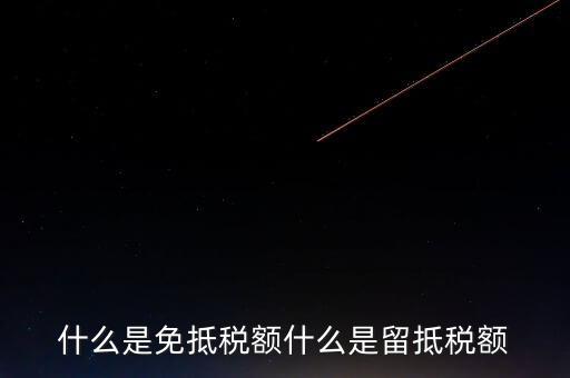 增值稅免抵額指什么，什么是免抵稅額什么是留抵稅額