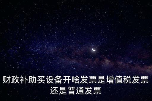 企業(yè)取得財(cái)政補(bǔ)助開什么票據(jù)，財(cái)政補(bǔ)助買設(shè)備開啥發(fā)票是增值稅發(fā)票還是普通發(fā)票