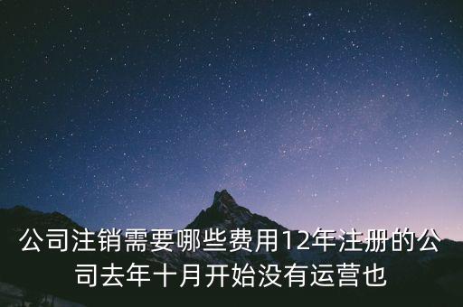 企業(yè)注銷要交些什么稅，公司注銷需要哪些費用12年注冊的公司去年十月開始沒有運營也
