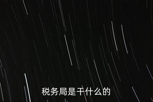 市局稅務(wù)什么工作，稅務(wù)局是干什么的