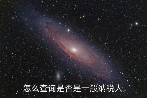 查什么時候認(rèn)定是一般納稅人，如何查詢一般納稅人資格