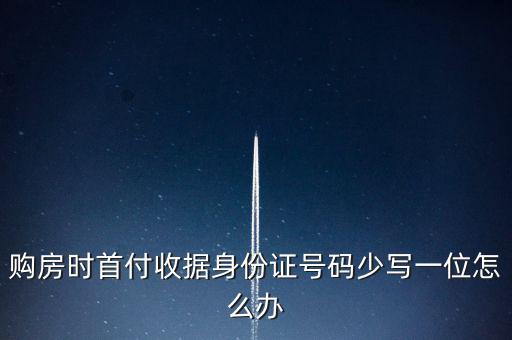購(gòu)房發(fā)票身份證號(hào)碼為什么少3位，購(gòu)房時(shí)首付收據(jù)身份證號(hào)碼少寫(xiě)一位怎么辦