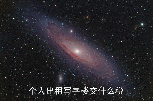 個人出租寫字樓交什么稅，個人出租寫字樓交什么稅