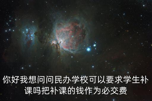 你好我想問問民辦學?？梢砸髮W生補課嗎把補課的錢作為必交費