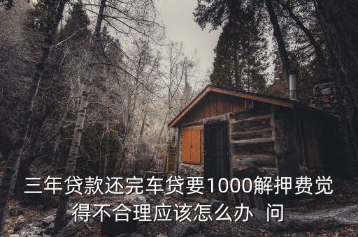 什么是解繳稅款，三年貸款還完車(chē)貸要1000解押費(fèi)覺(jué)得不合理應(yīng)該怎么辦  問(wèn)