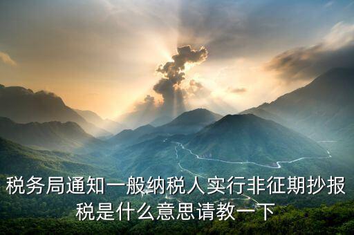 為什么抄報(bào)是非征期，稅務(wù)局通知一般納稅人實(shí)行非征期抄報(bào)稅是什么意思請(qǐng)教一下