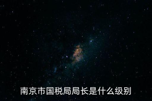 江蘇省稅務(wù)局長什么級(jí)別，南京市國稅局局長是什么級(jí)別