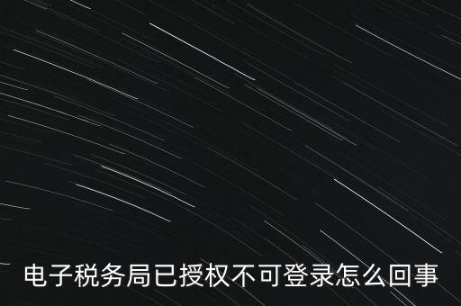 電子稅務局已授權(quán)不可登錄怎么回事