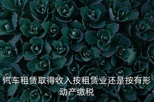 車輛租賃是按照什么來交稅的，一般納稅人提供汽車租賃服務應該如何納稅