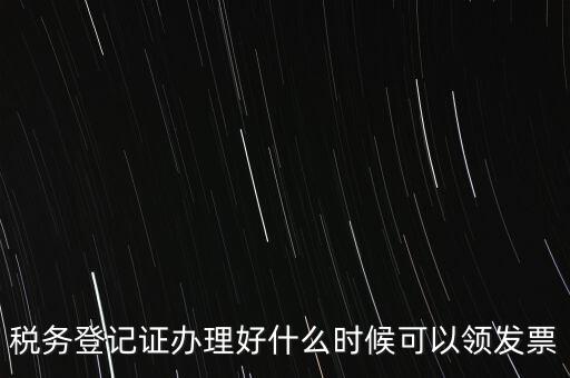 稅務登記證辦理好什么時候可以領(lǐng)發(fā)票