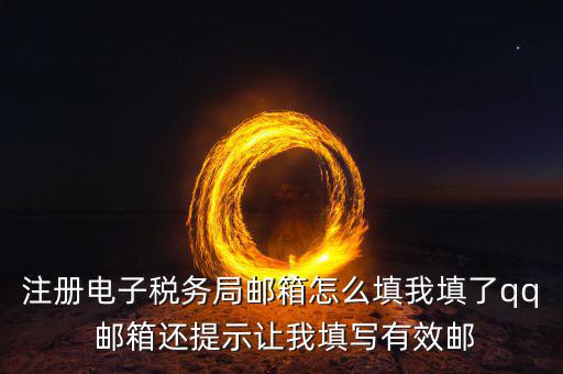 注冊電子稅務局郵箱怎么填我填了qq 郵箱還提示讓我填寫有效郵