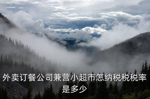 兼營什么稅率，外賣訂餐公司兼營小超市怎納稅稅稅率是多少