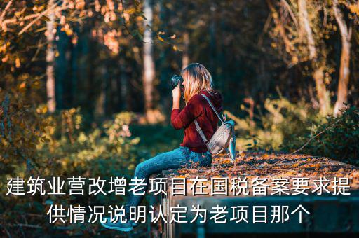 什么叫老項(xiàng)目備案，建筑業(yè)營(yíng)改增老項(xiàng)目在國(guó)稅備案要求提供情況說(shuō)明認(rèn)定為老項(xiàng)目那個(gè)