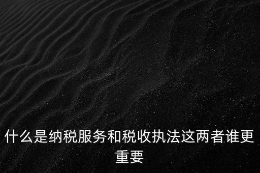 什么叫納稅服務(wù)，什么是納稅服務(wù)和稅收?qǐng)?zhí)法這兩者誰(shuí)更重要