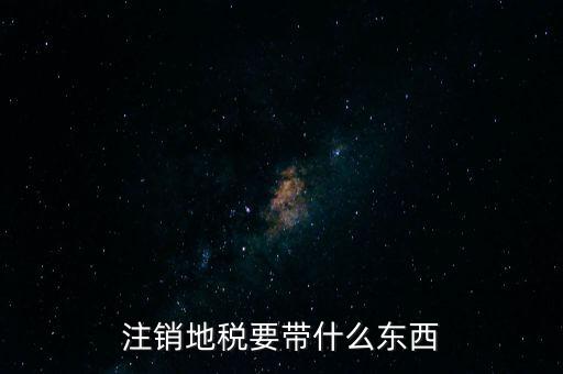 地稅注銷需要帶什么，地稅注銷需要哪些資料