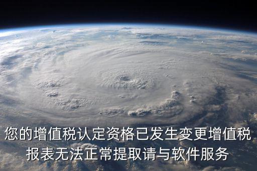 您的增值稅認(rèn)定資格已發(fā)生變更增值稅報(bào)表無法正常提取請與軟件服務(wù)