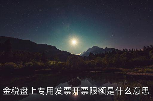 發(fā)票限額是什么意思，增值稅專用發(fā)票開票限額是什么意思